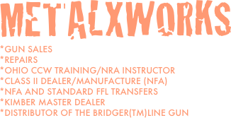 Metalxworks
*Gun Sales
*Repairs
*Ohio CCW Training/NRA Instructor
*Class II dealer/Manufacture (NFA)
*NFA and standard FFL transfers
*Kimber Master Dealer
*Distributor of the Bridger(TM)line gun


